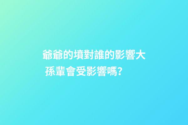 爺爺的墳對誰的影響大 孫輩會受影響嗎？
